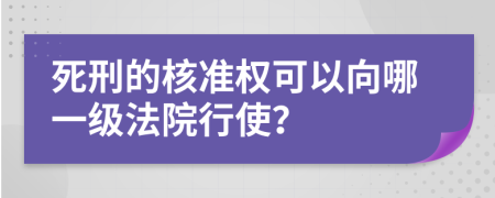 死刑的核准权可以向哪一级法院行使？