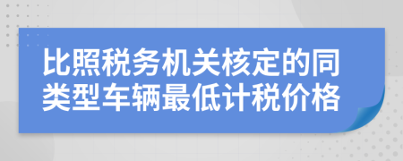 比照税务机关核定的同类型车辆最低计税价格