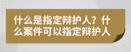 什么是指定辩护人？什么案件可以指定辩护人