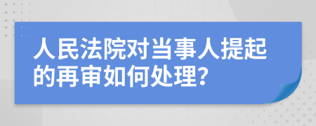 人民法院对当事人提起的再审如何处理？