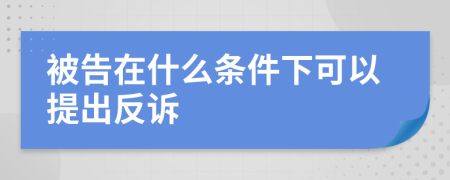 被告在什么条件下可以提出反诉