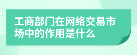 工商部门在网络交易市场中的作用是什么