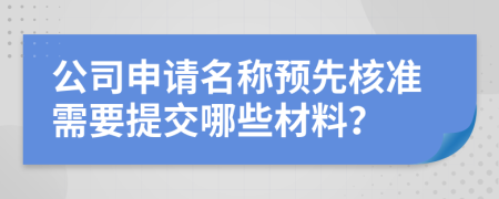 公司申请名称预先核准需要提交哪些材料？