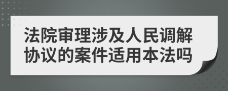 法院审理涉及人民调解协议的案件适用本法吗