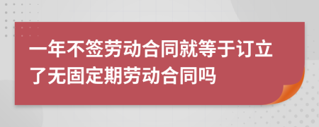 一年不签劳动合同就等于订立了无固定期劳动合同吗