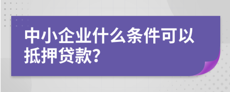 中小企业什么条件可以抵押贷款？