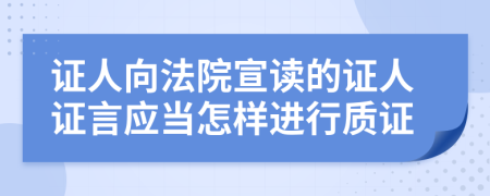 证人向法院宣读的证人证言应当怎样进行质证