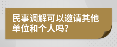 民事调解可以邀请其他单位和个人吗？