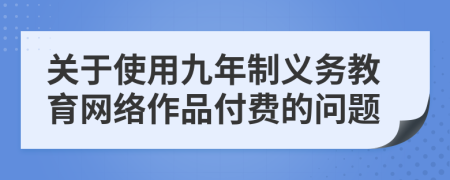 关于使用九年制义务教育网络作品付费的问题