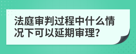 法庭审判过程中什么情况下可以延期审理？