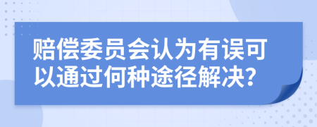 赔偿委员会认为有误可以通过何种途径解决？