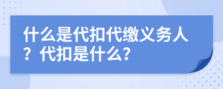 什么是代扣代缴义务人？代扣是什么？