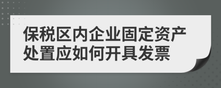 保税区内企业固定资产处置应如何开具发票