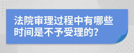 法院审理过程中有哪些时间是不予受理的？