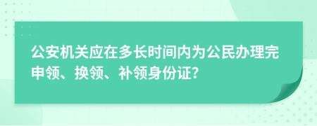 公安机关应在多长时间内为公民办理完申领、换领、补领身份证？