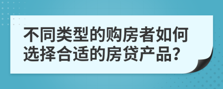 不同类型的购房者如何选择合适的房贷产品？