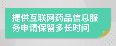 提供互联网药品信息服务申请保留多长时间