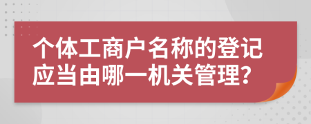 个体工商户名称的登记应当由哪一机关管理？