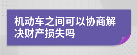 机动车之间可以协商解决财产损失吗