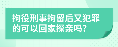 拘役刑事拘留后又犯罪的可以回家探亲吗？