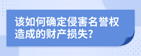 该如何确定侵害名誉权造成的财产损失？