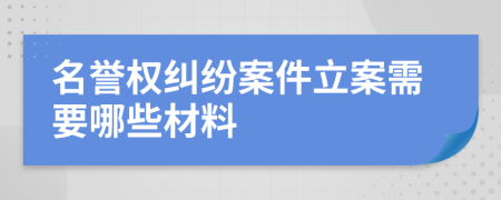 名誉权纠纷案件立案需要哪些材料