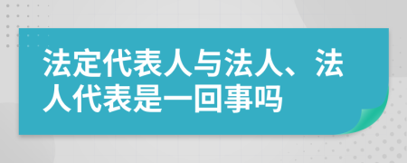 法定代表人与法人、法人代表是一回事吗
