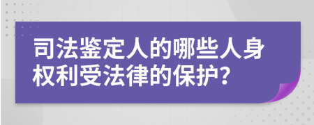 司法鉴定人的哪些人身权利受法律的保护？