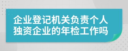 企业登记机关负责个人独资企业的年检工作吗