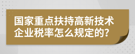 国家重点扶持高新技术企业税率怎么规定的？