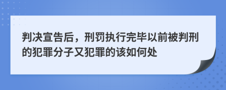 判决宣告后，刑罚执行完毕以前被判刑的犯罪分子又犯罪的该如何处