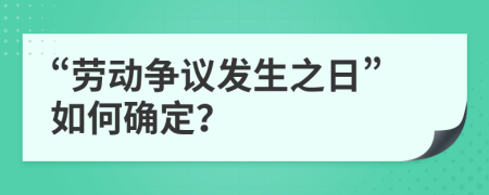 “劳动争议发生之日”如何确定？