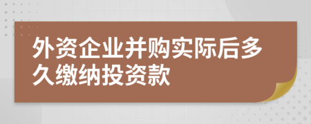 外资企业并购实际后多久缴纳投资款