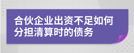 合伙企业出资不足如何分担清算时的债务