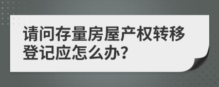 请问存量房屋产权转移登记应怎么办？
