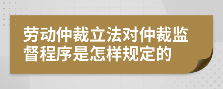 劳动仲裁立法对仲裁监督程序是怎样规定的