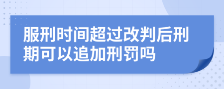 服刑时间超过改判后刑期可以追加刑罚吗