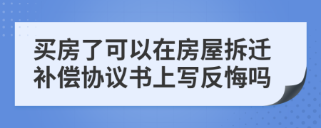 买房了可以在房屋拆迁补偿协议书上写反悔吗