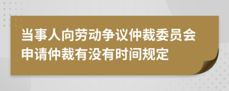 当事人向劳动争议仲裁委员会申请仲裁有没有时间规定