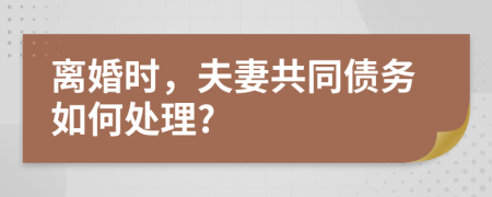 离婚时，夫妻共同债务如何处理?