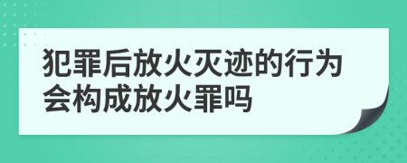 犯罪后放火灭迹的行为会构成放火罪吗