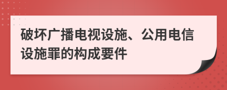 破坏广播电视设施、公用电信设施罪的构成要件