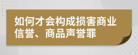 如何才会构成损害商业信誉、商品声誉罪