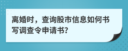 离婚时，查询股市信息如何书写调查令申请书？