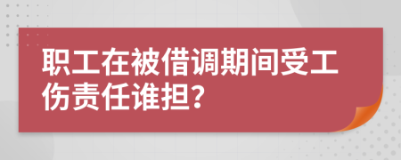 职工在被借调期间受工伤责任谁担？