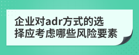 企业对adr方式的选择应考虑哪些风险要素