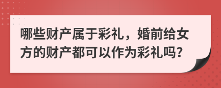 哪些财产属于彩礼，婚前给女方的财产都可以作为彩礼吗？