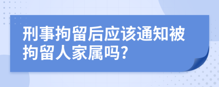 刑事拘留后应该通知被拘留人家属吗?