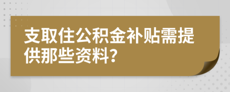 支取住公积金补贴需提供那些资料？