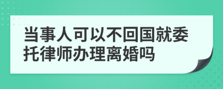 当事人可以不回国就委托律师办理离婚吗